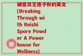 破壁灵芝孢子粉的英文(Breaking Through with Reishi Spore Powder A Powerhouse for Wellness)