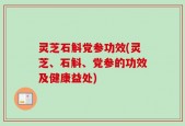 灵芝石斛党参功效(灵芝、石斛、党参的功效及健康益处)
