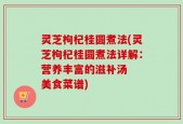 灵芝枸杞桂圆煮法(灵芝枸杞桂圆煮法详解：营养丰富的滋补汤  美食菜谱)