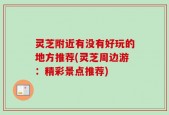 灵芝附近有没有好玩的地方推荐(灵芝周边游：精彩景点推荐)