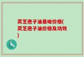 灵芝孢子油是啥价格(灵芝孢子油价格及功效)