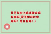 灵芝长树上嘛还能吃吗有毒吗(灵芝树可以食用吗？是否有毒？)