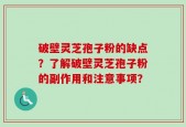 破壁灵芝孢子粉的缺点？了解破壁灵芝孢子粉的副作用和注意事项？