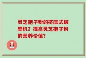 灵芝孢子粉的挤压式破壁机？提高灵芝孢子粉的营养价值？
