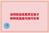 如何挑选优质灵芝孢子粉购买指南与技巧分享