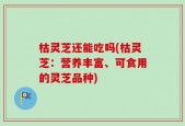 枯灵芝还能吃吗(枯灵芝：营养丰富、可食用的灵芝品种)