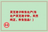 灵芝孢子粉东北产(东北产灵芝孢子粉，天然纯正，养生佳品！)