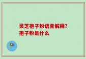 灵芝孢子粉语音解释？孢子粉是什么
