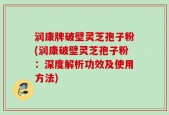 润康牌破壁灵芝孢子粉(润康破壁灵芝孢子粉：深度解析功效及使用方法)