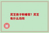 灵芝孢子粉睡觉？灵芝有什么功效