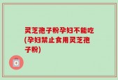 灵芝孢子粉孕妇不能吃(孕妇禁止食用灵芝孢子粉)