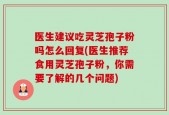 医生建议吃灵芝孢子粉吗怎么回复(医生推荐食用灵芝孢子粉，你需要了解的几个问题)