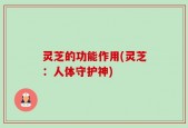 灵芝的功能作用(灵芝：人体守护神)