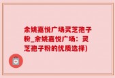 余姚嘉悦广场灵芝孢子粉_余姚嘉悦广场：灵芝孢子粉的优质选择)