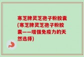 寒芝牌灵芝孢子粉胶囊(寒芝牌灵芝孢子粉胶囊——增强免疫力的天然选择)