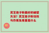 灵芝孢子粉最好的破壁方法？灵芝孢子粉功效与作用及用量是什么
