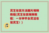 灵芝包装方法图片视频教程(灵芝包装视频教程：一分钟学会灵活包装灵芝！)