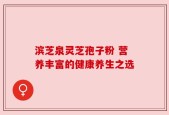 滨芝泉灵芝孢子粉 营养丰富的健康养生之选