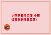 小孩拿着肉灵芝(小孩惊喜拿到珍贵灵芝)
