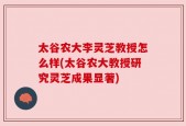 太谷农大李灵芝教授怎么样(太谷农大教授研究灵芝成果显著)