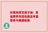 价真栈灵芝孢子油：高品质养生佳选蕴含丰富营养与健康能量