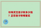 珍珠灵芝孢子粉多少钱？正宗孢子粉哪里买