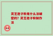 灵芝孢子粉用什么法破壁的？灵芝孢子粉制作法
