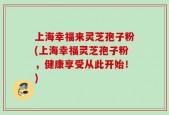 上海幸福来灵芝孢子粉(上海幸福灵芝孢子粉，健康享受从此开始！)