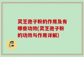 灵芝孢子粉的作用及有哪些功效(灵芝孢子粉的功效与作用详解)