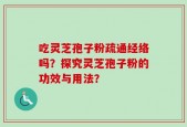 吃灵芝孢子粉疏通经络吗？探究灵芝孢子粉的功效与用法？