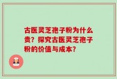 古医灵芝孢子粉为什么贵？探究古医灵芝孢子粉的价值与成本？