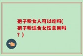 孢子粉女人可以吃吗(孢子粉适合女性食用吗？)