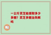 一公斤灵芝能提取多少多糖？灵芝多糖治失眠吗