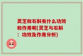 灵芝和石斛有什么功效和作用呢(灵芝与石斛：功效及作用分析)