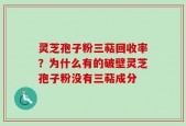 灵芝孢子粉三萜回收率？为什么有的破壁灵芝孢子粉没有三萜成分