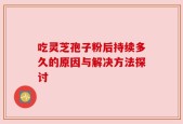 吃灵芝孢子粉后持续多久的原因与解决方法探讨