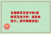 名隆牌灵芝孢子粉(隆牌灵芝孢子粉：提高免疫力，调节健康状态)