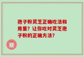 孢子粉灵芝正确吃法和用量？让你吃对灵芝孢子粉的正确方法？