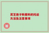 灵芝孢子粉原料的托运方法及注意事项