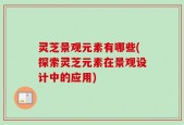 灵芝景观元素有哪些(探索灵芝元素在景观设计中的应用)