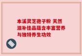 本溪灵芝孢子粉 天然滋补佳品蕴含丰富营养与独特养生功效