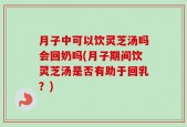 月子中可以饮灵芝汤吗会回奶吗(月子期间饮灵芝汤是否有助于回乳？)