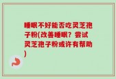 睡眠不好能否吃灵芝孢子粉(改善睡眠？尝试灵芝孢子粉或许有帮助)