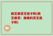 鹤芝康灵芝孢子粉(鹤芝康灵：健康的灵芝孢子粉)