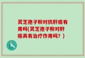 灵芝孢子粉对抗肝癌有用吗(灵芝孢子粉对肝癌具有治疗作用吗？)