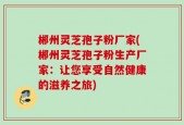 郴州灵芝孢子粉厂家(郴州灵芝孢子粉生产厂家：让您享受自然健康的滋养之旅)