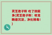灵芝孢子粉 吃了放屁多(灵芝孢子粉：吹走肠道沉淀，净化排毒！)