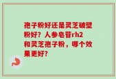 孢子粉好还是灵芝破壁粉好？人参皂苷rh2和灵芝孢子粉，哪个效果更好？