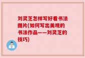 刘灵芝怎样写好看书法图片(如何写出美观的书法作品——刘灵芝的技巧)
