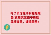 吃了灵芝孢子粉尿是黑色(食用灵芝孢子粉后尿液变黑，谨慎服用)